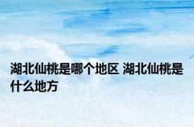 湖北仙桃是哪个地区 湖北仙桃是什么地方