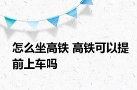 怎么坐高铁 高铁可以提前上车吗