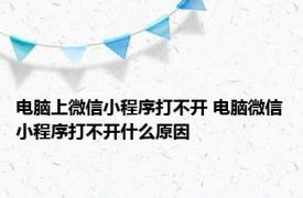 电脑上微信小程序打不开 电脑微信小程序打不开什么原因