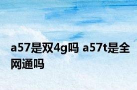 a57是双4g吗 a57t是全网通吗