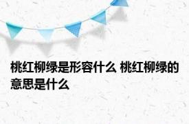 桃红柳绿是形容什么 桃红柳绿的意思是什么