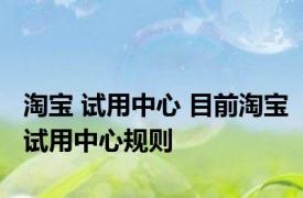 淘宝 试用中心 目前淘宝试用中心规则