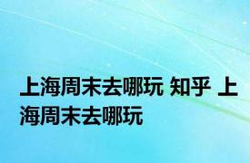 上海周末去哪玩 知乎 上海周末去哪玩