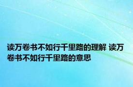 读万卷书不如行千里路的理解 读万卷书不如行千里路的意思