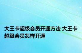 大王卡超级会员开通方法 大王卡超级会员怎样开通