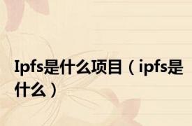 Ipfs是什么项目（ipfs是什么）