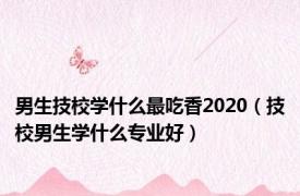 男生技校学什么最吃香2020（技校男生学什么专业好）