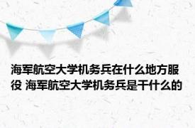 海军航空大学机务兵在什么地方服役 海军航空大学机务兵是干什么的