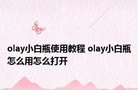 olay小白瓶使用教程 olay小白瓶怎么用怎么打开