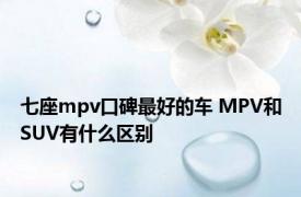 七座mpv口碑最好的车 MPV和SUV有什么区别