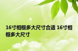 16寸相框多大尺寸合适 16寸相框多大尺寸