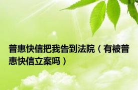 普惠快信把我告到法院（有被普惠快信立案吗）