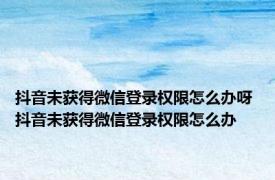 抖音未获得微信登录权限怎么办呀 抖音未获得微信登录权限怎么办