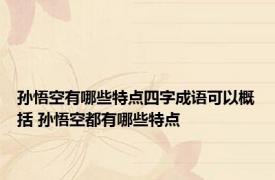 孙悟空有哪些特点四字成语可以概括 孙悟空都有哪些特点