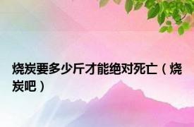 烧炭要多少斤才能绝对死亡（烧炭吧）