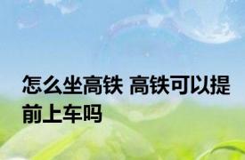 怎么坐高铁 高铁可以提前上车吗