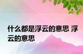 什么都是浮云的意思 浮云的意思