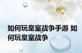 如何玩皇室战争手游 如何玩皇室战争