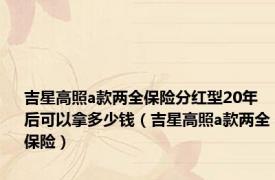 吉星高照a款两全保险分红型20年后可以拿多少钱（吉星高照a款两全保险）