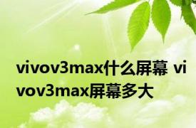 vivov3max什么屏幕 vivov3max屏幕多大