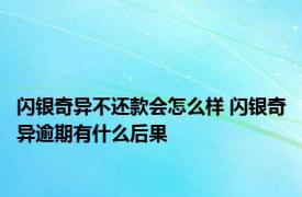 闪银奇异不还款会怎么样 闪银奇异逾期有什么后果