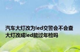 汽车大灯改为led交警会不会查 大灯改成led能过年检吗