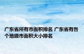 广东省所有市面积排名 广东省有各个地级市面积大小排名