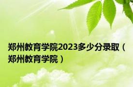 郑州教育学院2023多少分录取（郑州教育学院）