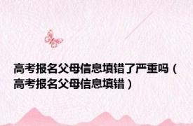 高考报名父母信息填错了严重吗（高考报名父母信息填错）