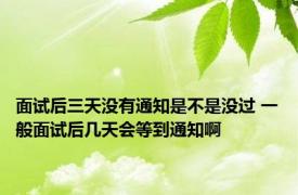 面试后三天没有通知是不是没过 一般面试后几天会等到通知啊