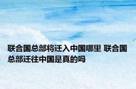 联合国总部将迁入中国哪里 联合国总部迁往中国是真的吗