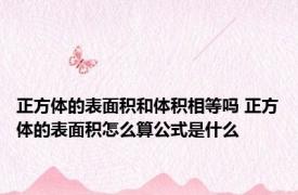 正方体的表面积和体积相等吗 正方体的表面积怎么算公式是什么