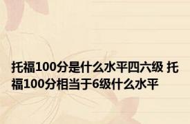 托福100分是什么水平四六级 托福100分相当于6级什么水平