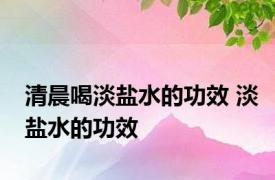 清晨喝淡盐水的功效 淡盐水的功效 