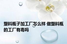 塑料瓶子加工厂怎么样 做塑料瓶的工厂有毒吗