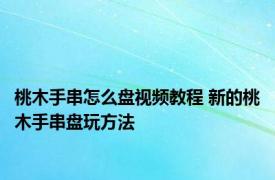 桃木手串怎么盘视频教程 新的桃木手串盘玩方法