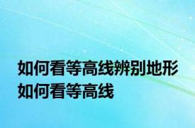 如何看等高线辨别地形 如何看等高线