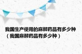 我国生产使用的麻醉药品有多少种（我国麻醉药品有多少种）