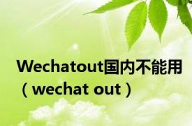 Wechatout国内不能用（wechat out）