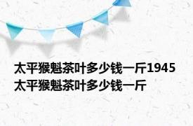 太平猴魁茶叶多少钱一斤1945 太平猴魁茶叶多少钱一斤