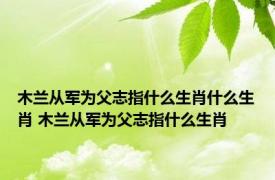 木兰从军为父志指什么生肖什么生肖 木兰从军为父志指什么生肖