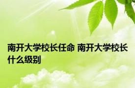 南开大学校长任命 南开大学校长什么级别