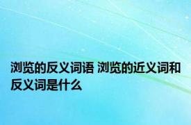 浏览的反义词语 浏览的近义词和反义词是什么