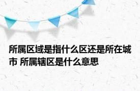 所属区域是指什么区还是所在城市 所属辖区是什么意思