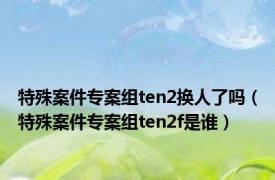 特殊案件专案组ten2换人了吗（特殊案件专案组ten2f是谁）