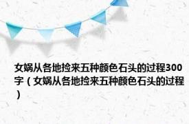 女娲从各地捡来五种颜色石头的过程300字（女娲从各地捡来五种颜色石头的过程）