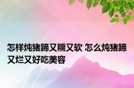 怎样炖猪蹄又糯又软 怎么炖猪蹄又烂又好吃美容