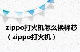 zippo打火机怎么换棉芯（zippo打火机）