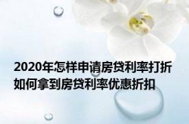 2020年怎样申请房贷利率打折 如何拿到房贷利率优惠折扣