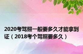 2020考驾照一般要多久才能拿到证（2018考个驾照要多久）